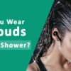Wear Earbuds In The Shower